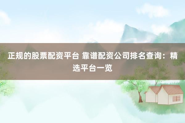 正规的股票配资平台 靠谱配资公司排名查询：精选平台一览