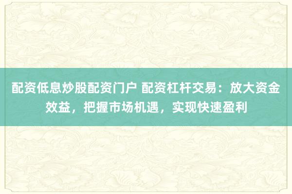 配资低息炒股配资门户 配资杠杆交易：放大资金效益，把握市场机遇，实现快速盈利