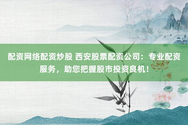 配资网络配资炒股 西安股票配资公司：专业配资服务，助您把握股市投资良机！
