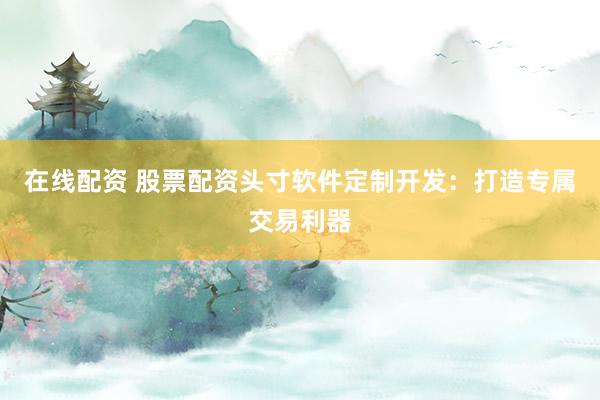 在线配资 股票配资头寸软件定制开发：打造专属交易利器