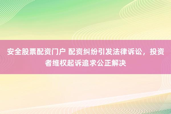 安全股票配资门户 配资纠纷引发法律诉讼，投资者维权起诉追求公正解决