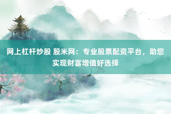 网上杠杆炒股 股米网：专业股票配资平台，助您实现财富增值好选择