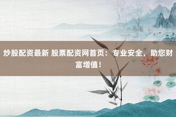 炒股配资最新 股票配资网首页：专业安全，助您财富增值！
