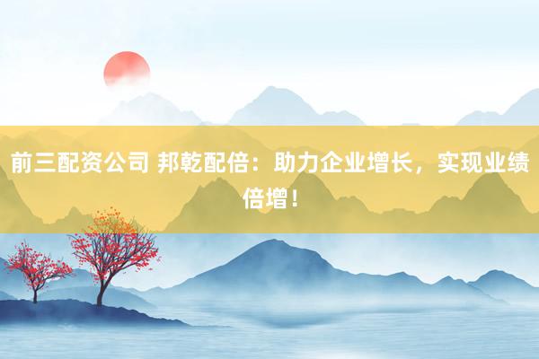 前三配资公司 邦乾配倍：助力企业增长，实现业绩倍增！