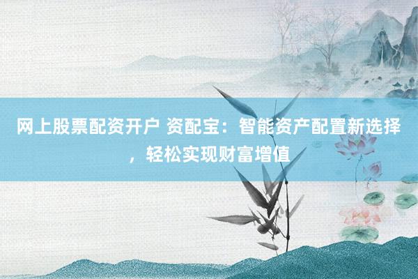 网上股票配资开户 资配宝：智能资产配置新选择，轻松实现财富增值