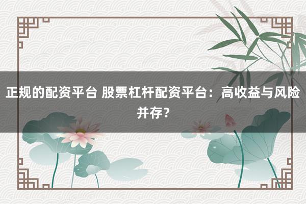正规的配资平台 股票杠杆配资平台：高收益与风险并存？