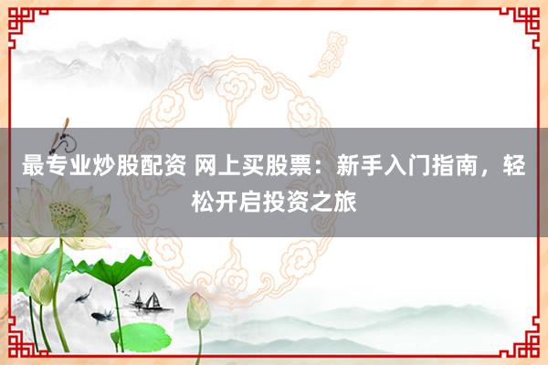 最专业炒股配资 网上买股票：新手入门指南，轻松开启投资之旅