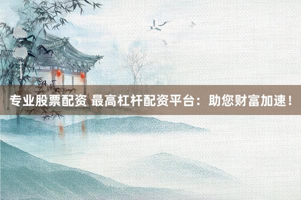 专业股票配资 最高杠杆配资平台：助您财富加速！