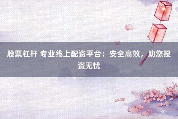 股票杠杆 专业线上配资平台：安全高效，助您投资无忧