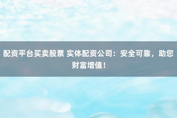 配资平台买卖股票 实体配资公司：安全可靠，助您财富增值！