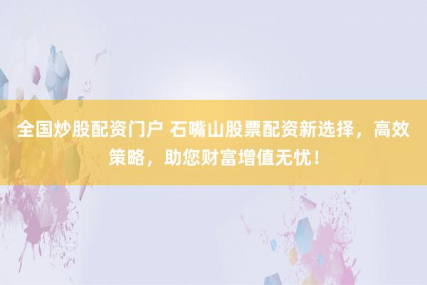 全国炒股配资门户 石嘴山股票配资新选择，高效策略，助您财富增值无忧！