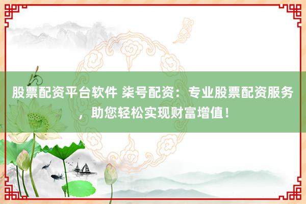 股票配资平台软件 柒号配资：专业股票配资服务，助您轻松实现财富增值！