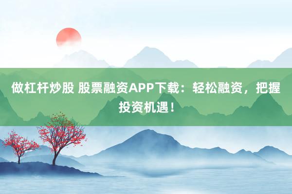 做杠杆炒股 股票融资APP下载：轻松融资，把握投资机遇！
