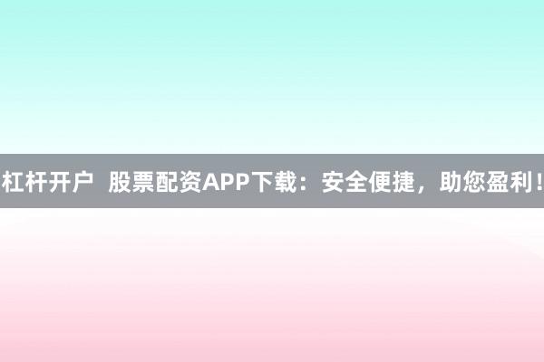杠杆开户  股票配资APP下载：安全便捷，助您盈利！