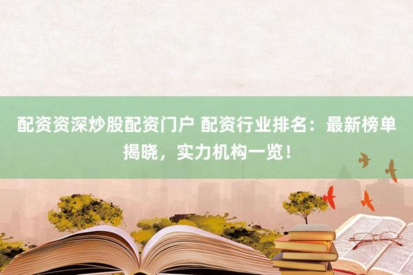 配资资深炒股配资门户 配资行业排名：最新榜单揭晓，实力机构一览！