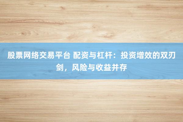 股票网络交易平台 配资与杠杆：投资增效的双刃剑，风险与收益并存