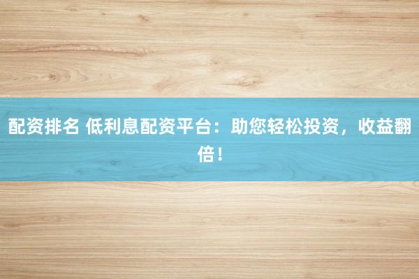 配资排名 低利息配资平台：助您轻松投资，收益翻倍！