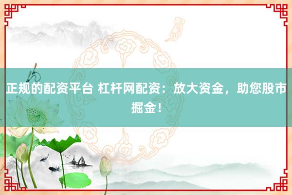 正规的配资平台 杠杆网配资：放大资金，助您股市掘金！
