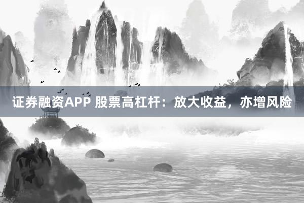 证券融资APP 股票高杠杆：放大收益，亦增风险