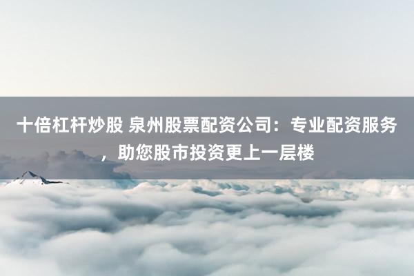 十倍杠杆炒股 泉州股票配资公司：专业配资服务，助您股市投资更上一层楼