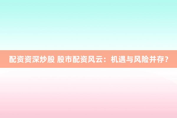 配资资深炒股 股市配资风云：机遇与风险并存？