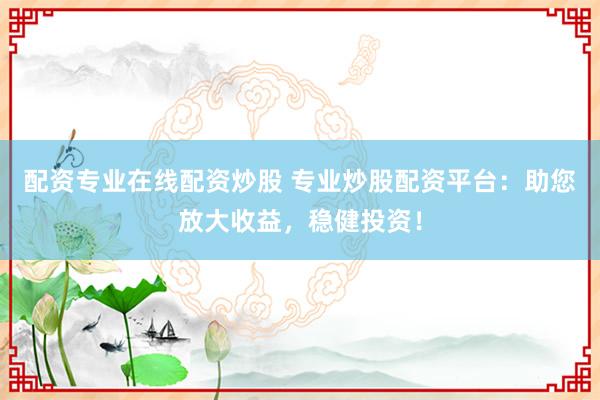 配资专业在线配资炒股 专业炒股配资平台：助您放大收益，稳健投资！