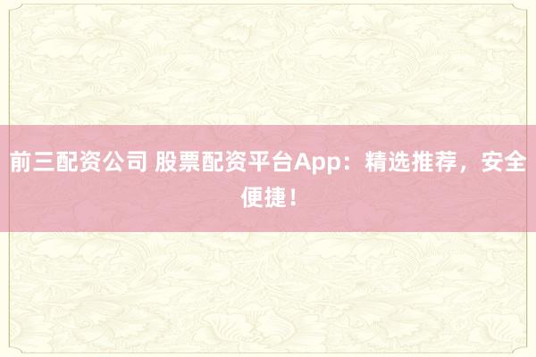 前三配资公司 股票配资平台App：精选推荐，安全便捷！