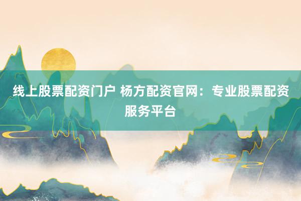 线上股票配资门户 杨方配资官网：专业股票配资服务平台