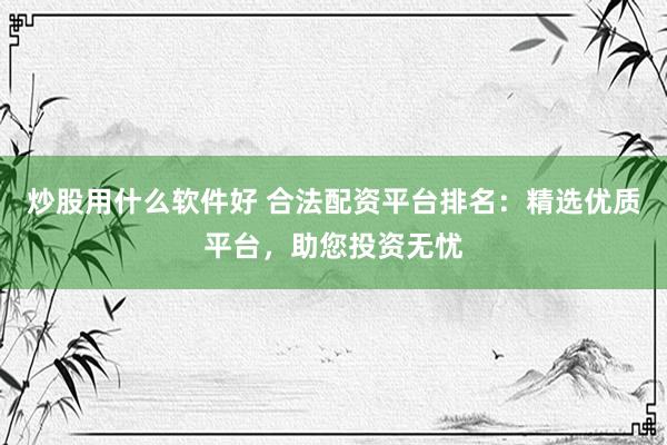 炒股用什么软件好 合法配资平台排名：精选优质平台，助您投资无忧