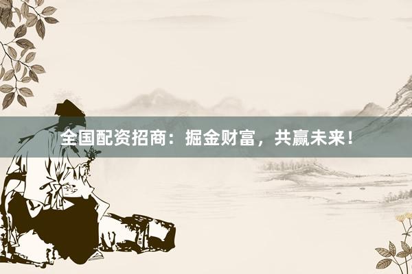 全国配资招商：掘金财富，共赢未来！