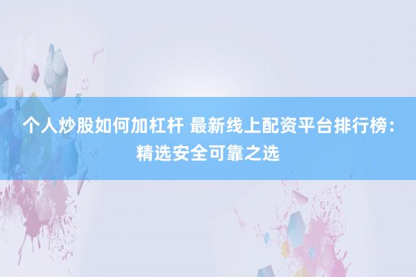 个人炒股如何加杠杆 最新线上配资平台排行榜：精选安全可靠之选