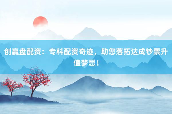 创赢盘配资：专科配资奇迹，助您落拓达成钞票升值梦思！