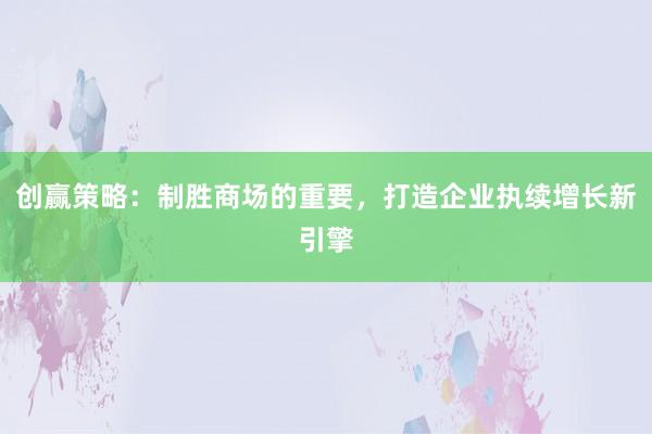 创赢策略：制胜商场的重要，打造企业执续增长新引擎