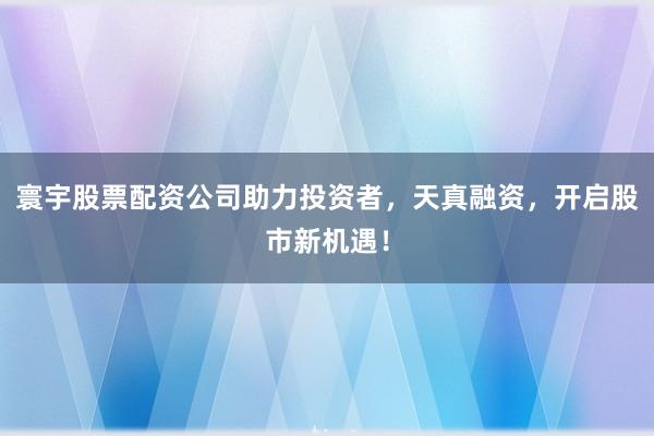 寰宇股票配资公司助力投资者，天真融资，开启股市新机遇！