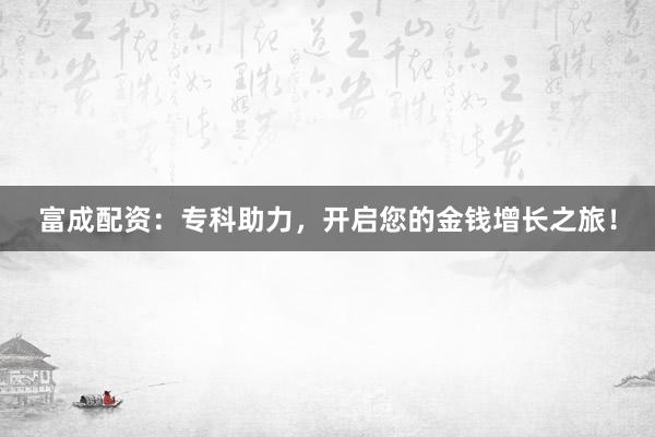 富成配资：专科助力，开启您的金钱增长之旅！