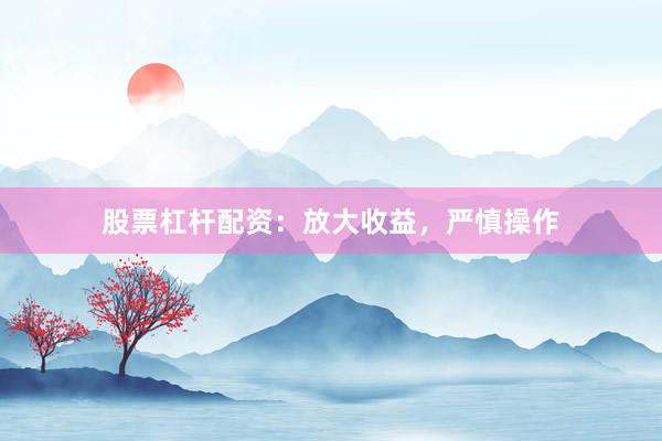 股票杠杆配资：放大收益，严慎操作