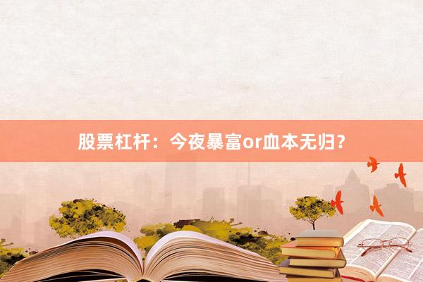 股票杠杆：今夜暴富or血本无归？