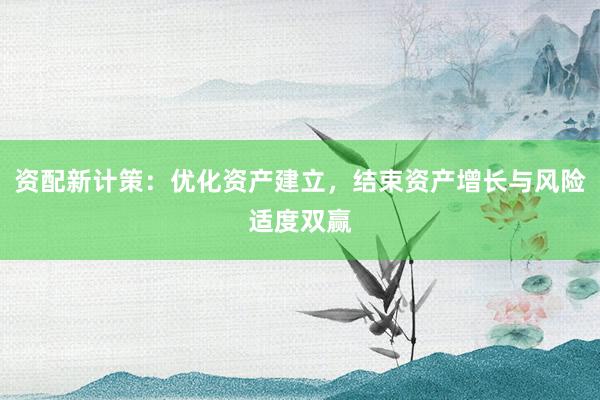 资配新计策：优化资产建立，结束资产增长与风险适度双赢
