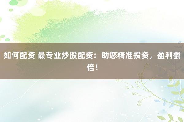 如何配资 最专业炒股配资：助您精准投资，盈利翻倍！