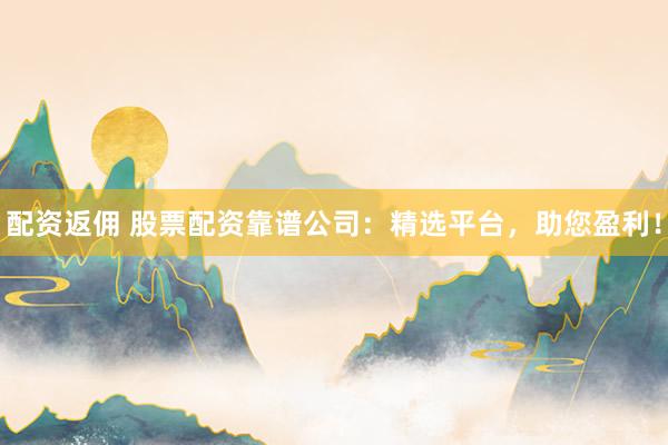 配资返佣 股票配资靠谱公司：精选平台，助您盈利！