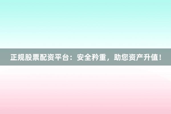 正规股票配资平台：安全矜重，助您资产升值！