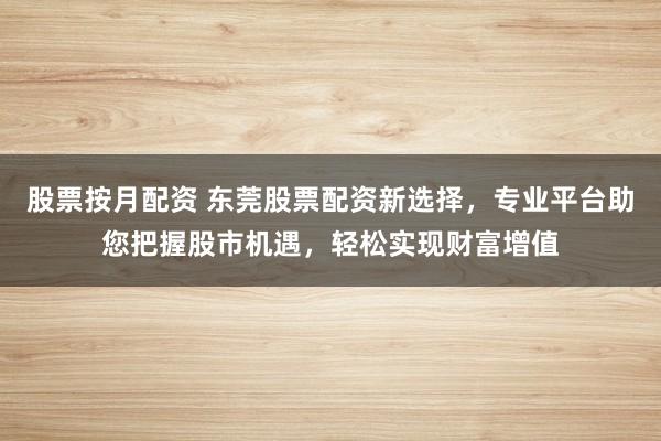 股票按月配资 东莞股票配资新选择，专业平台助您把握股市机遇，轻松实现财富增值