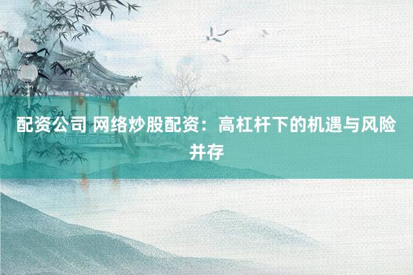 配资公司 网络炒股配资：高杠杆下的机遇与风险并存
