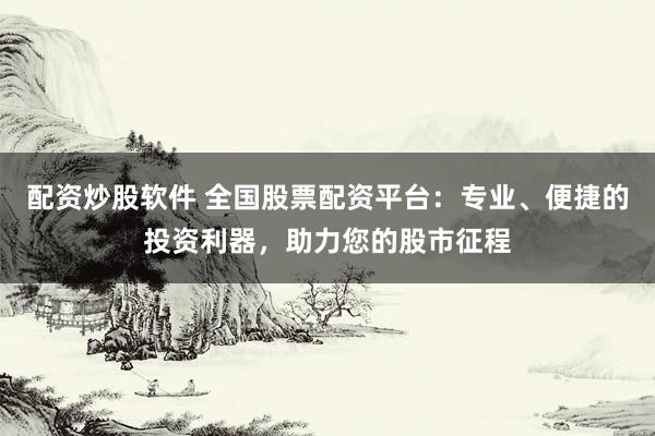 配资炒股软件 全国股票配资平台：专业、便捷的投资利器，助力您的股市征程