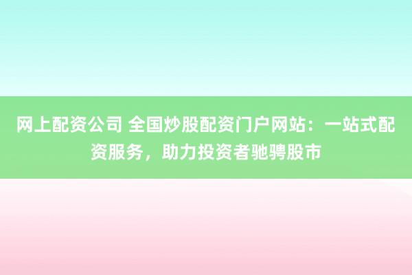 网上配资公司 全国炒股配资门户网站：一站式配资服务，助力投资者驰骋股市