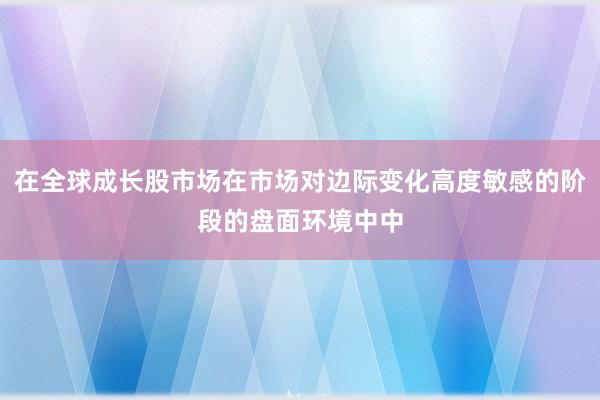 在全球成长股市场在市场对边际变化高度敏感的阶段的盘面环境中中