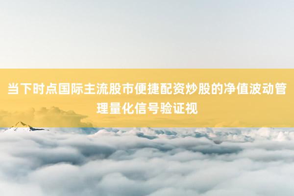 当下时点国际主流股市便捷配资炒股的净值波动管理量化信号验证视