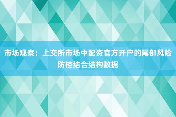 市场观察：上交所市场中配资官方开户的尾部风险防控结合结构数据