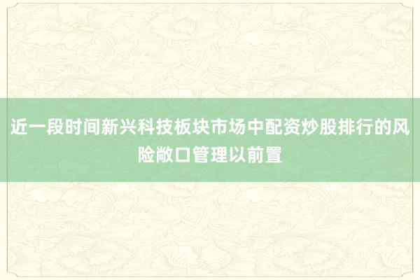 近一段时间新兴科技板块市场中配资炒股排行的风险敞口管理以前置