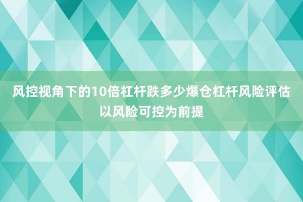 风控视角下的10倍杠杆跌多少爆仓杠杆风险评估以风险可控为前提